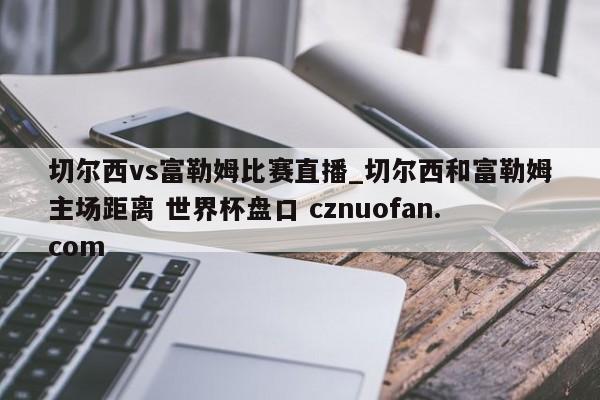 切尔西vs富勒姆比赛直播_切尔西和富勒姆主场距离 世界杯盘口 cznuofan.com