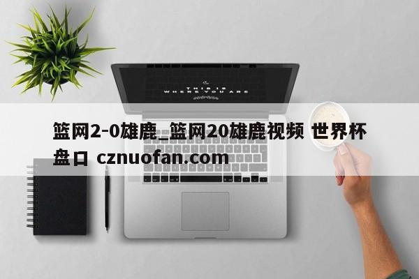 篮网2-0雄鹿_篮网20雄鹿视频 世界杯盘口 cznuofan.com