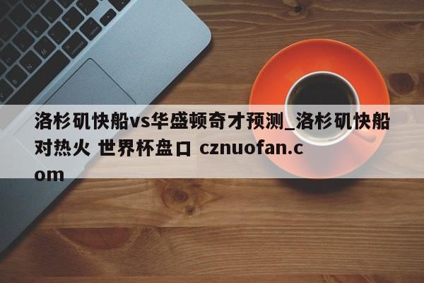 洛杉矶快船vs华盛顿奇才预测_洛杉矶快船对热火 世界杯盘口 cznuofan.com