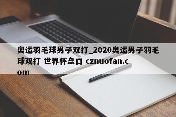 奥运羽毛球男子双打_2020奥运男子羽毛球双打 世界杯盘口 cznuofan.com