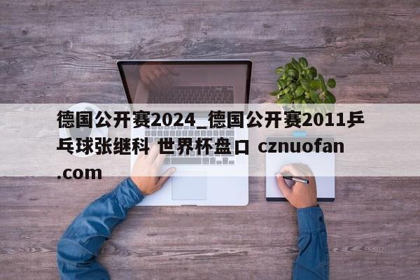 德国公开赛2024_德国公开赛2011乒乓球张继科 世界杯盘口 cznuofan.com