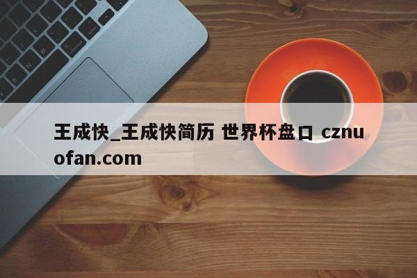 王成快_王成快简历 世界杯盘口 cznuofan.com
