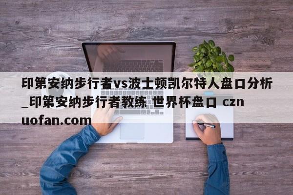 印第安纳步行者vs波士顿凯尔特人盘口分析_印第安纳步行者教练 世界杯盘口 cznuofan.com