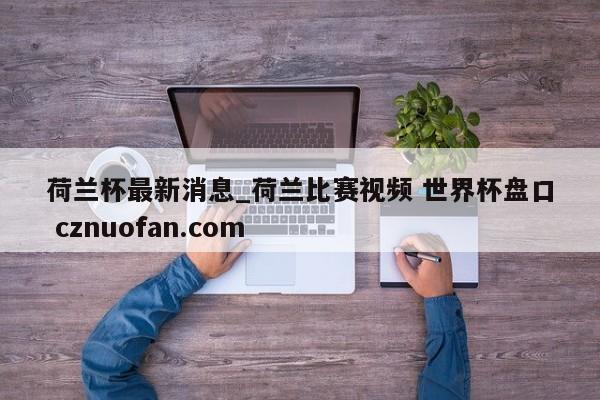 荷兰杯最新消息_荷兰比赛视频 世界杯盘口 cznuofan.com