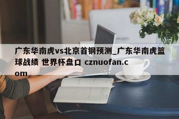 广东华南虎vs北京首钢预测_广东华南虎篮球战绩 世界杯盘口 cznuofan.com
