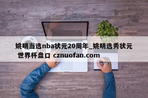 姚明当选nba状元20周年_姚明选秀状元 世界杯盘口 cznuofan.com
