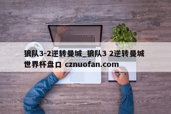 狼队3-2逆转曼城_狼队3 2逆转曼城 世界杯盘口 cznuofan.com