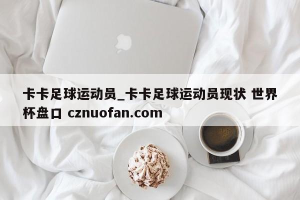 卡卡足球运动员_卡卡足球运动员现状 世界杯盘口 cznuofan.com