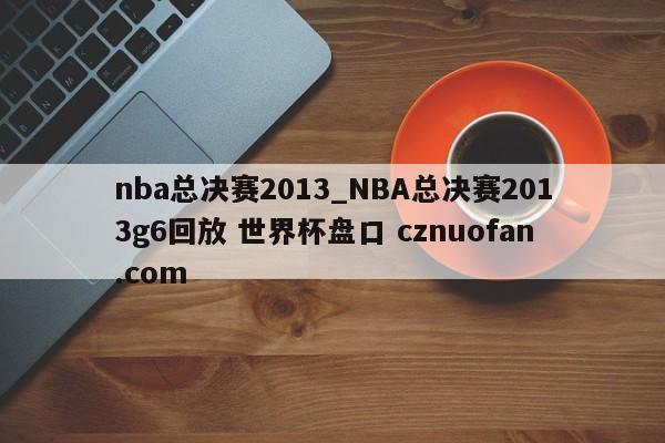 nba总决赛2013_NBA总决赛2013g6回放 世界杯盘口 cznuofan.com