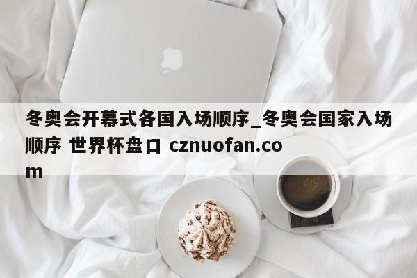 冬奥会开幕式各国入场顺序_冬奥会国家入场顺序 世界杯盘口 cznuofan.com