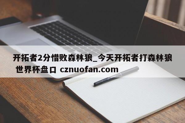 开拓者2分惜败森林狼_今天开拓者打森林狼 世界杯盘口 cznuofan.com