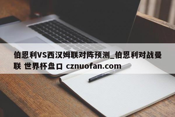 伯恩利VS西汉姆联对阵预测_伯恩利对战曼联 世界杯盘口 cznuofan.com