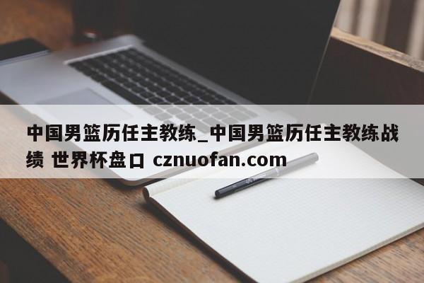 中国男篮历任主教练_中国男篮历任主教练战绩 世界杯盘口 cznuofan.com