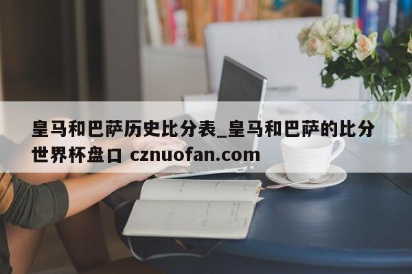 皇马和巴萨历史比分表_皇马和巴萨的比分 世界杯盘口 cznuofan.com