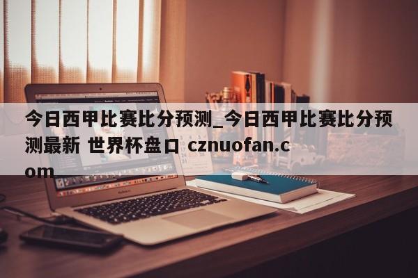 今日西甲比赛比分预测_今日西甲比赛比分预测最新 世界杯盘口 cznuofan.com