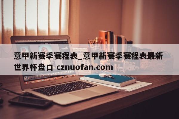 意甲新赛季赛程表_意甲新赛季赛程表最新 世界杯盘口 cznuofan.com