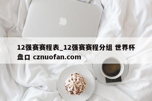 12强赛赛程表_12强赛赛程分组 世界杯盘口 cznuofan.com