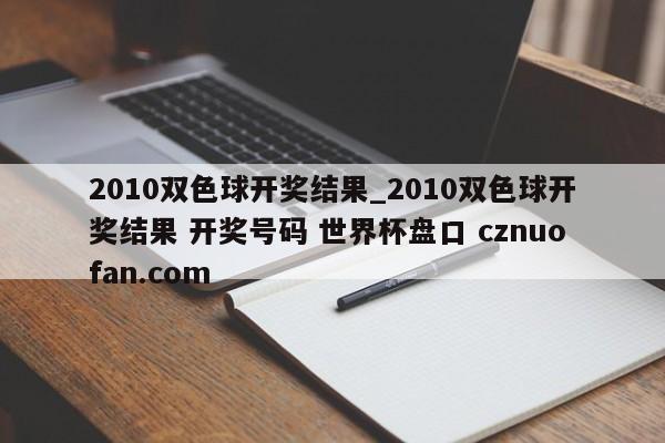 2010双色球开奖结果_2010双色球开奖结果 开奖号码 世界杯盘口 cznuofan.com