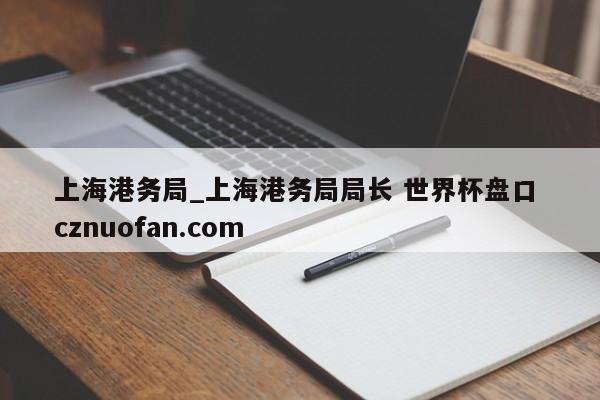 上海港务局_上海港务局局长 世界杯盘口 cznuofan.com