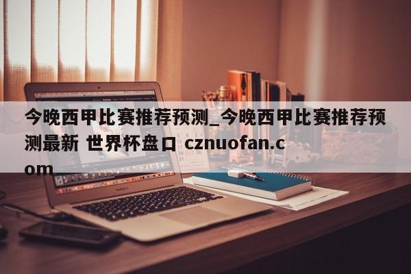 今晚西甲比赛推荐预测_今晚西甲比赛推荐预测最新 世界杯盘口 cznuofan.com