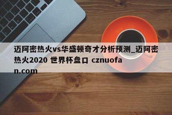 迈阿密热火vs华盛顿奇才分析预测_迈阿密热火2020 世界杯盘口 cznuofan.com