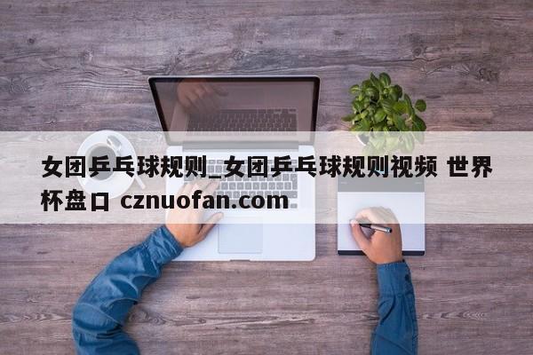 女团乒乓球规则_女团乒乓球规则视频 世界杯盘口 cznuofan.com