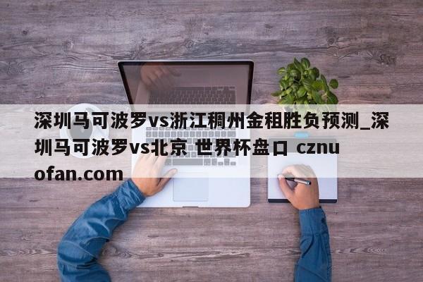 深圳马可波罗vs浙江稠州金租胜负预测_深圳马可波罗vs北京 世界杯盘口 cznuofan.com
