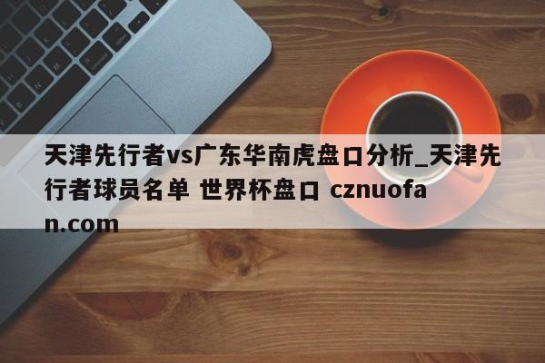 天津先行者vs广东华南虎盘口分析_天津先行者球员名单 世界杯盘口 cznuofan.com
