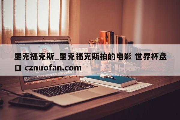 里克福克斯_里克福克斯拍的电影 世界杯盘口 cznuofan.com