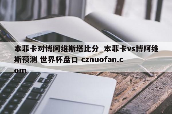 本菲卡对博阿维斯塔比分_本菲卡vs博阿维斯预测 世界杯盘口 cznuofan.com