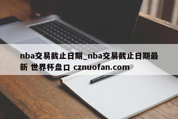 nba交易截止日期_nba交易截止日期最新 世界杯盘口 cznuofan.com