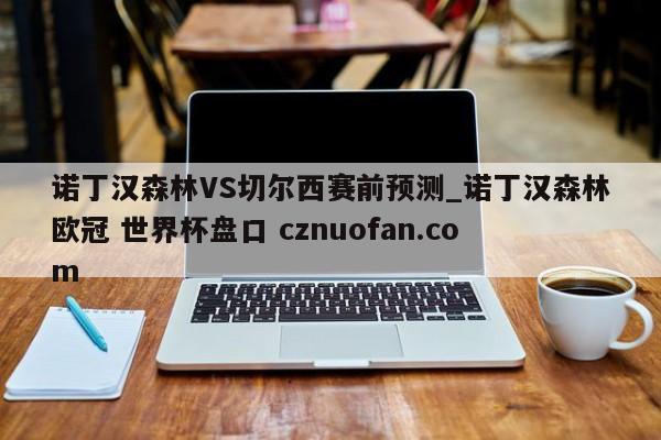 诺丁汉森林VS切尔西赛前预测_诺丁汉森林欧冠 世界杯盘口 cznuofan.com