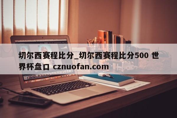 切尔西赛程比分_切尔西赛程比分500 世界杯盘口 cznuofan.com