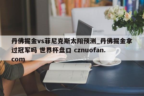丹佛掘金vs菲尼克斯太阳预测_丹佛掘金拿过冠军吗 世界杯盘口 cznuofan.com