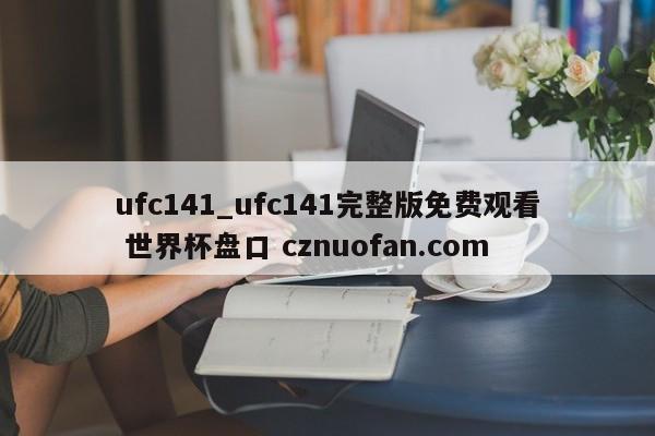ufc141_ufc141完整版免费观看 世界杯盘口 cznuofan.com