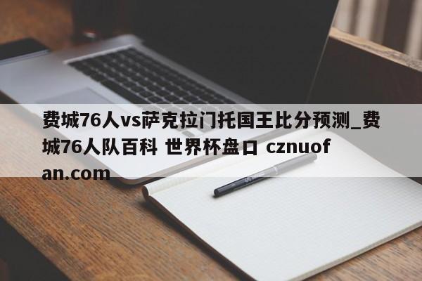 费城76人vs萨克拉门托国王比分预测_费城76人队百科 世界杯盘口 cznuofan.com