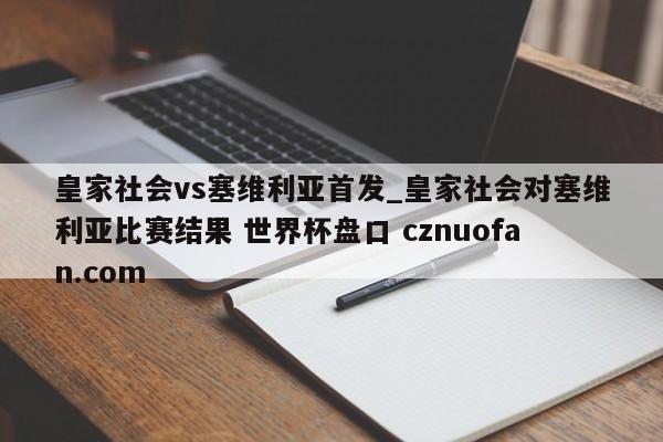 皇家社会vs塞维利亚首发_皇家社会对塞维利亚比赛结果 世界杯盘口 cznuofan.com