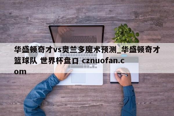 华盛顿奇才vs奥兰多魔术预测_华盛顿奇才篮球队 世界杯盘口 cznuofan.com