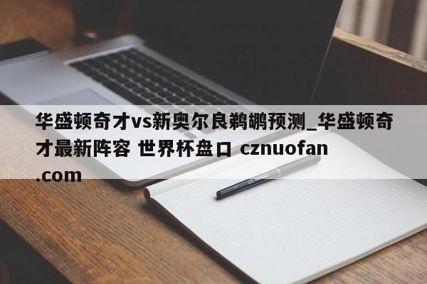 华盛顿奇才vs新奥尔良鹈鹕预测_华盛顿奇才最新阵容 世界杯盘口 cznuofan.com