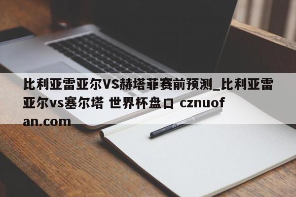 比利亚雷亚尔VS赫塔菲赛前预测_比利亚雷亚尔vs塞尔塔 世界杯盘口 cznuofan.com