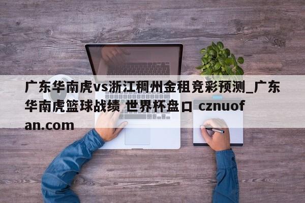广东华南虎vs浙江稠州金租竞彩预测_广东华南虎篮球战绩 世界杯盘口 cznuofan.com