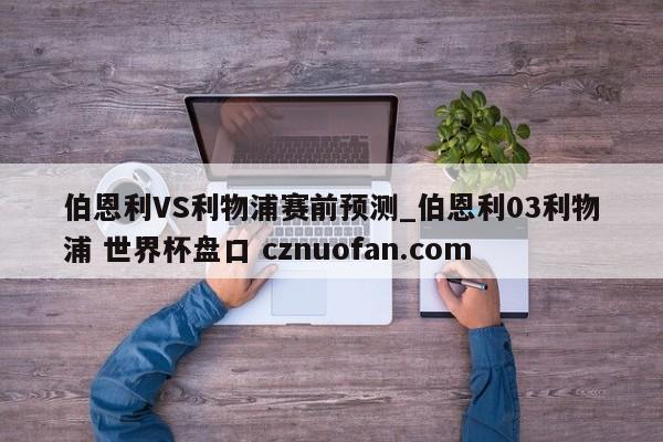 伯恩利VS利物浦赛前预测_伯恩利03利物浦 世界杯盘口 cznuofan.com