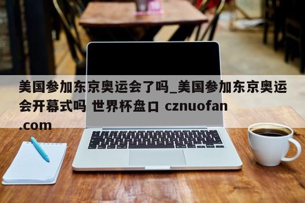 美国参加东京奥运会了吗_美国参加东京奥运会开幕式吗 世界杯盘口 cznuofan.com