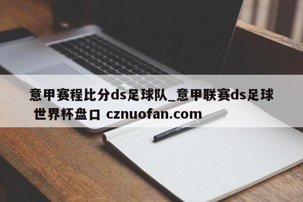 意甲赛程比分ds足球队_意甲联赛ds足球 世界杯盘口 cznuofan.com