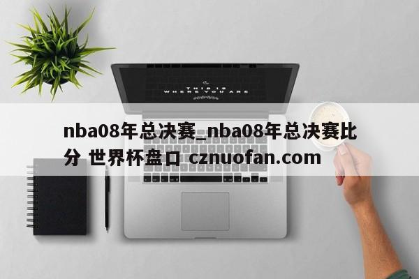 nba08年总决赛_nba08年总决赛比分 世界杯盘口 cznuofan.com