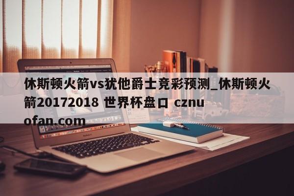 休斯顿火箭vs犹他爵士竞彩预测_休斯顿火箭20172018 世界杯盘口 cznuofan.com