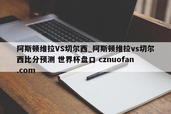 阿斯顿维拉VS切尔西_阿斯顿维拉vs切尔西比分预测 世界杯盘口 cznuofan.com