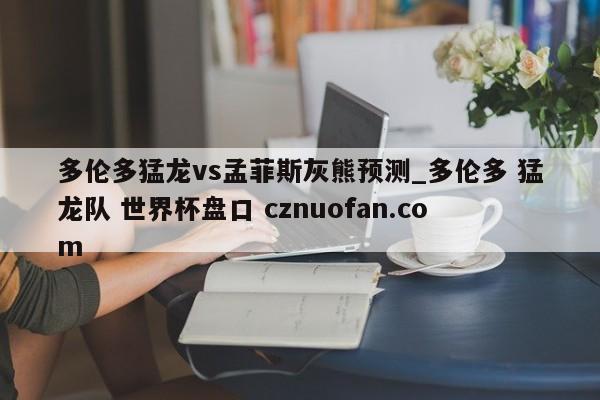 多伦多猛龙vs孟菲斯灰熊预测_多伦多 猛龙队 世界杯盘口 cznuofan.com