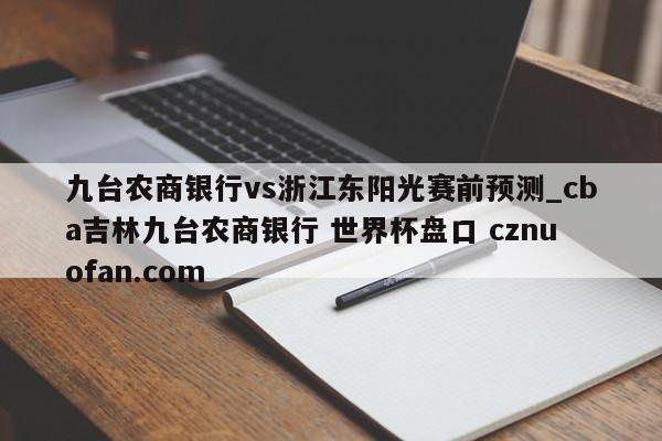 九台农商银行vs浙江东阳光赛前预测_cba吉林九台农商银行 世界杯盘口 cznuofan.com