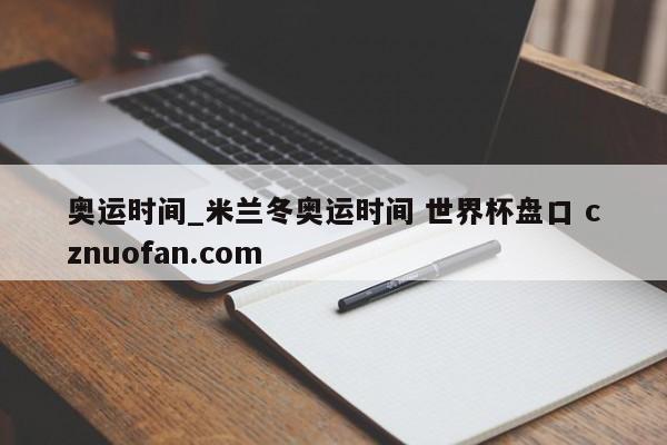 奥运时间_米兰冬奥运时间 世界杯盘口 cznuofan.com